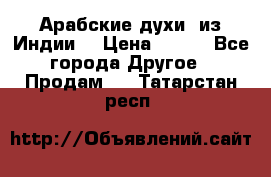 Арабские духи (из Индии) › Цена ­ 250 - Все города Другое » Продам   . Татарстан респ.